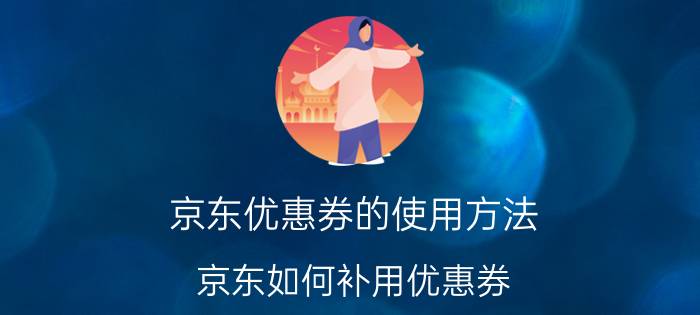 京东优惠券的使用方法 京东如何补用优惠券？